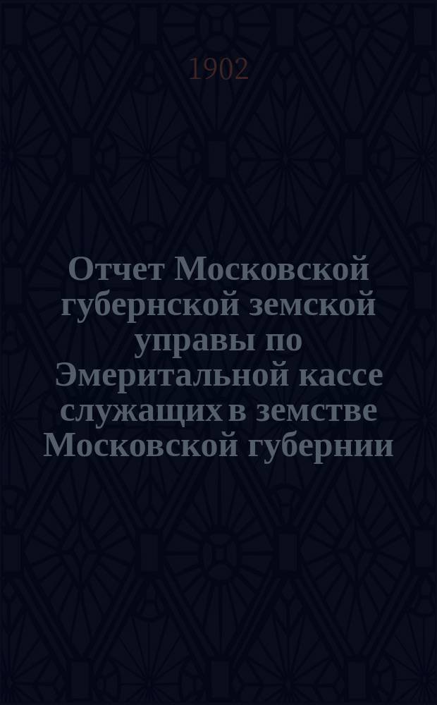 Отчет Московской губернской земской управы по Эмеритальной кассе служащих в земстве Московской губернии.. : [С прил.]. за 1901 год