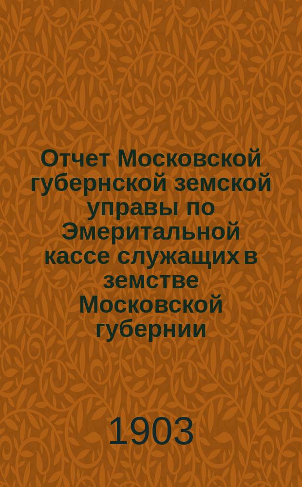 Отчет Московской губернской земской управы по Эмеритальной кассе служащих в земстве Московской губернии.. : [С прил.]. за 1902 год