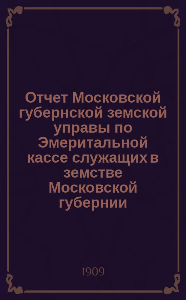 Отчет Московской губернской земской управы по Эмеритальной кассе служащих в земстве Московской губернии.. : [С прил.]. за 1908 год