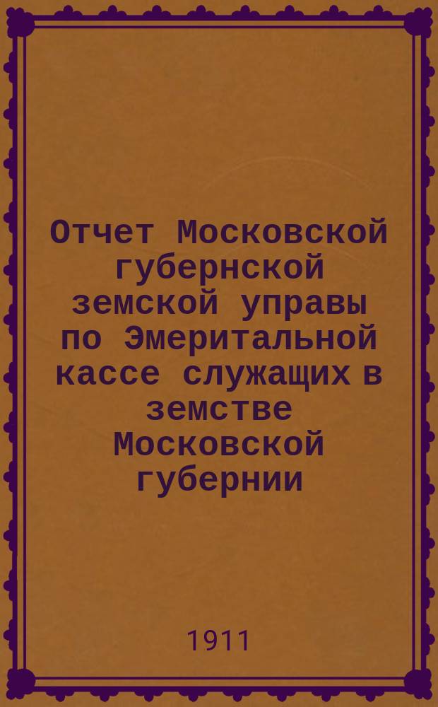Отчет Московской губернской земской управы по Эмеритальной кассе служащих в земстве Московской губернии.. : [С прил.]. за 1910 год