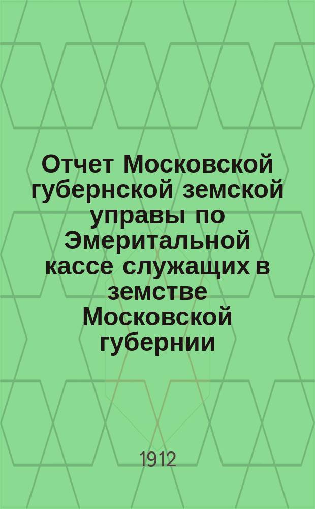 Отчет Московской губернской земской управы по Эмеритальной кассе служащих в земстве Московской губернии.. : [С прил.]. за 1911 год