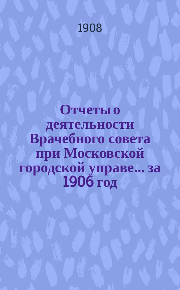 Отчеты о деятельности Врачебного совета при Московской городской управе... за 1906 год