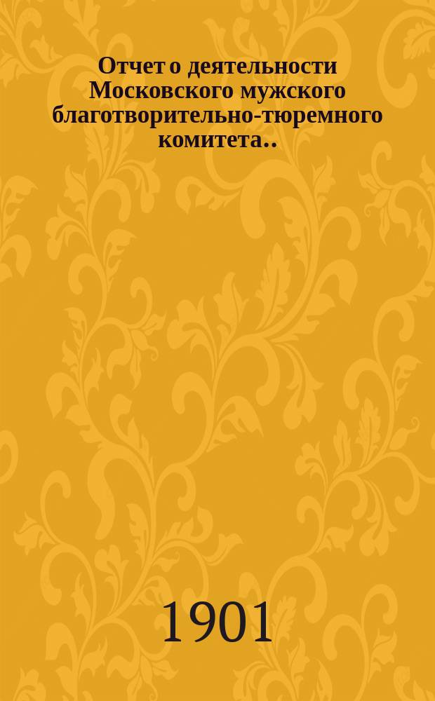 Отчет о деятельности Московского мужского благотворительно-тюремного комитета... ... [за 1900 год]