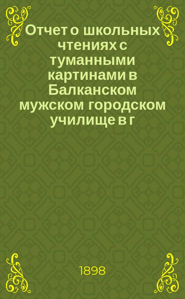Отчет о школьных чтениях с туманными картинами в Балканском мужском городском училище в г. Москве...