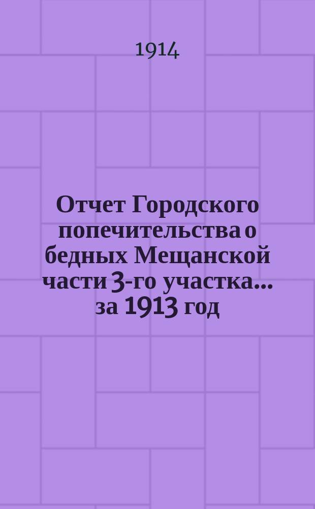 Отчет Городского попечительства о бедных Мещанской части 3-го участка... за 1913 год
