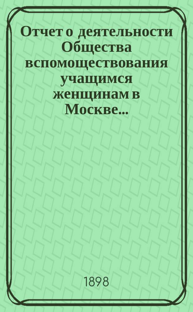 Отчет о деятельности Общества вспомоществования учащимся женщинам в Москве...