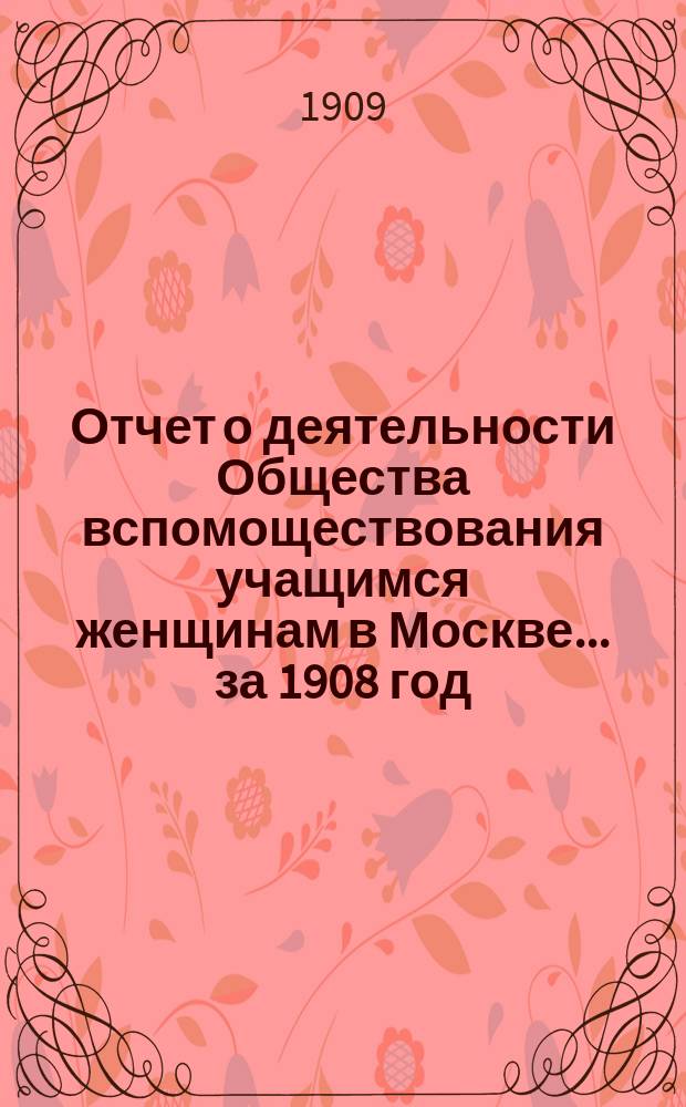 Отчет о деятельности Общества вспомоществования учащимся женщинам в Москве... за 1908 год