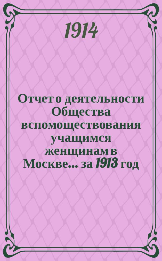 Отчет о деятельности Общества вспомоществования учащимся женщинам в Москве... за 1913 год