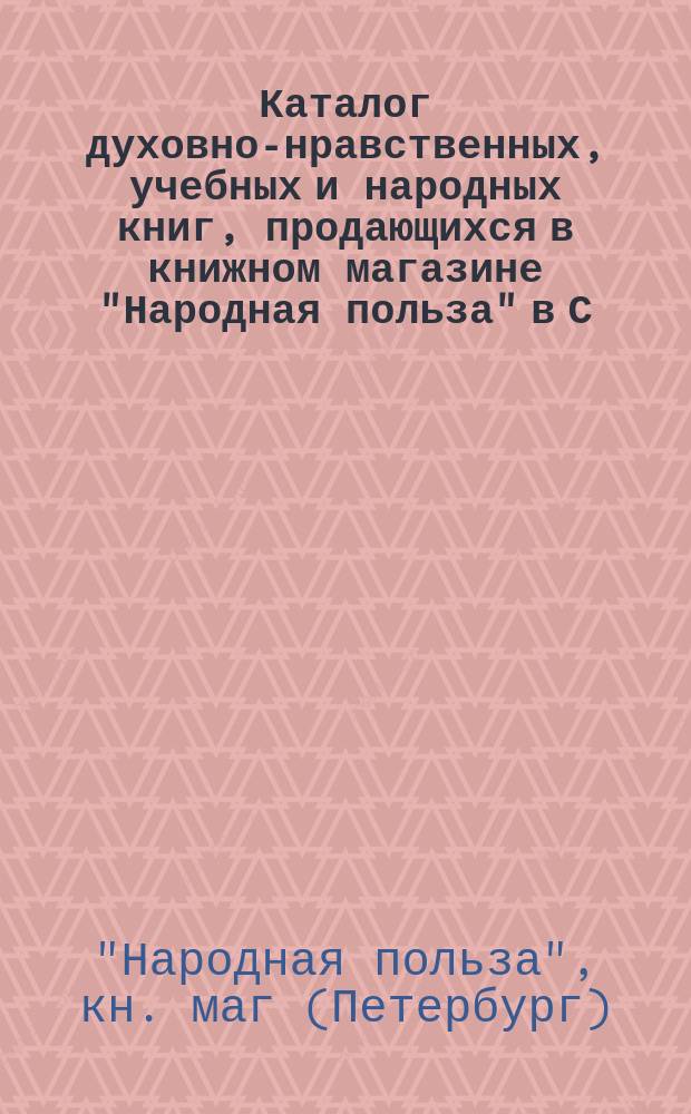 Каталог духовно-нравственных, учебных и народных книг, продающихся в книжном магазине "Народная польза" в С.-Петербурге...