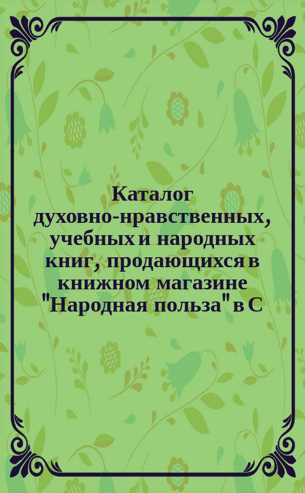 Каталог духовно-нравственных, учебных и народных книг, продающихся в книжном магазине "Народная польза" в С.-Петербурге... ... на 1899 г.