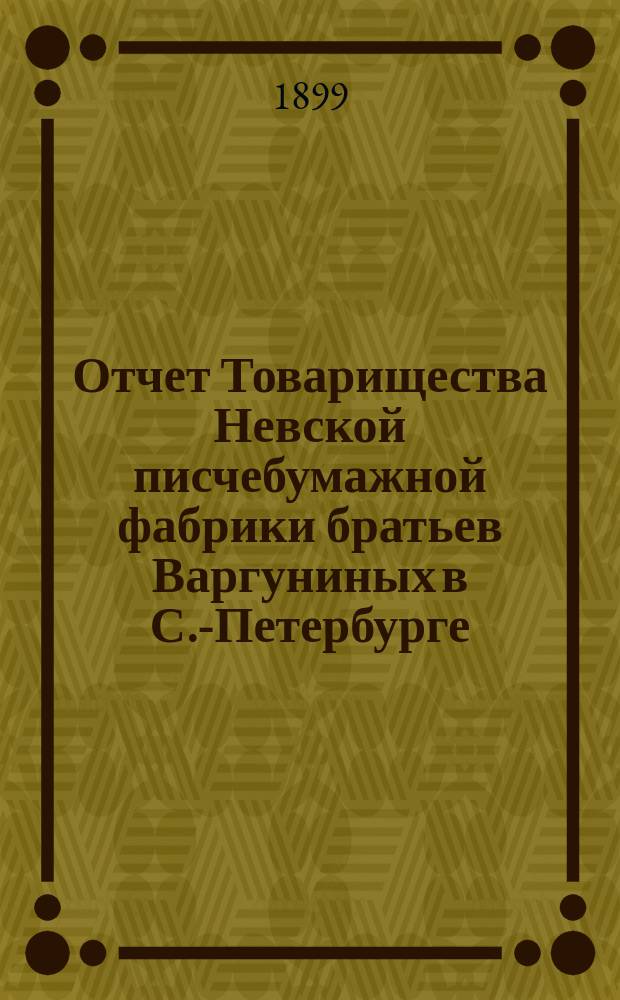 Отчет Товарищества Невской писчебумажной фабрики братьев Варгуниных в С.-Петербурге... с 1 апреля 1898 г. по 1 апреля 1899 г.