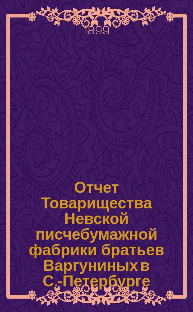 Отчет Товарищества Невской писчебумажной фабрики братьев Варгуниных в С.-Петербурге... с 1 апреля 1898 г. по 1 апреля 1899 г.