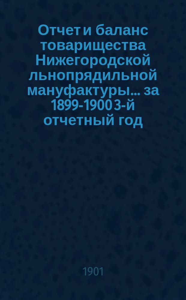 Отчет и баланс товарищества Нижегородской льнопрядильной мануфактуры... ... за 1899-1900 3-й отчетный год, с 15 апр. 1899 г. по 15 апр. 1900 г.