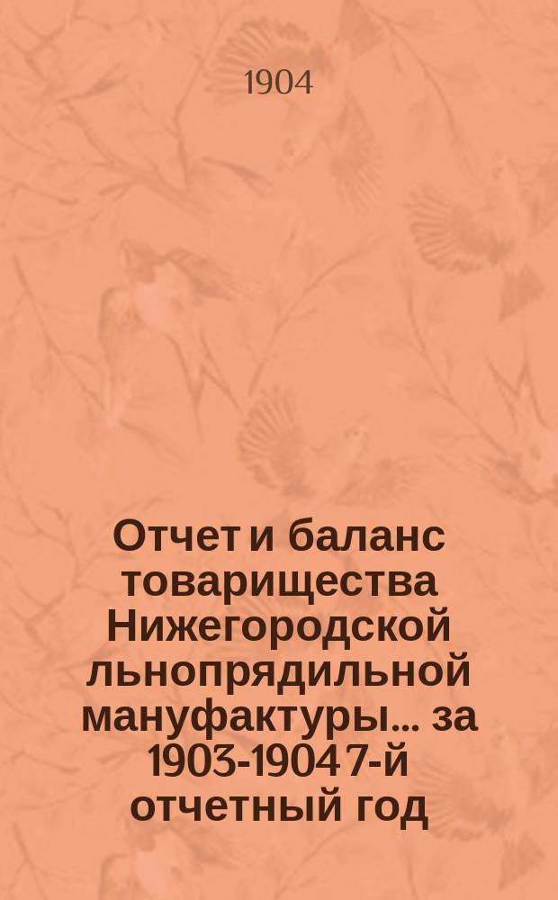 Отчет и баланс товарищества Нижегородской льнопрядильной мануфактуры... ... за 1903-1904 7-й отчетный год, с 15 апр. 1903 г. по 15 апр. 1904 г.