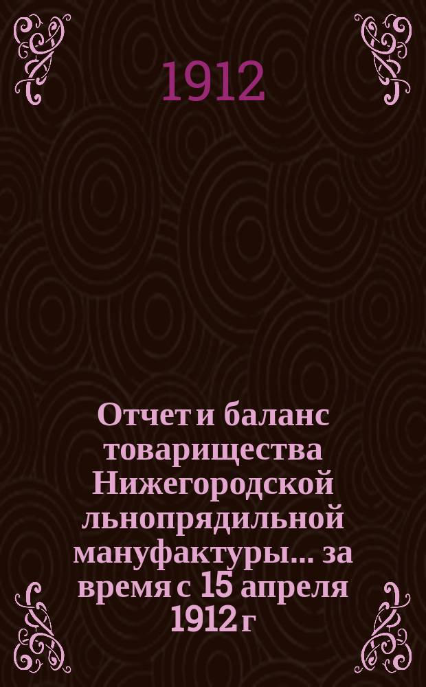 Отчет и баланс товарищества Нижегородской льнопрядильной мануфактуры... ... за время с 15 апреля 1912 г. по 1 октября 1912 г.