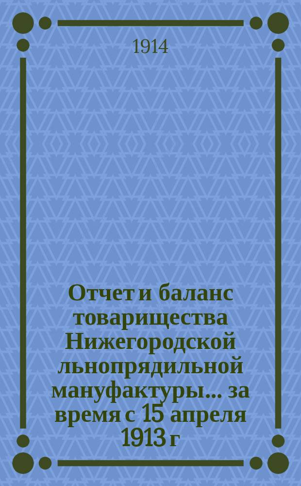 Отчет и баланс товарищества Нижегородской льнопрядильной мануфактуры... ... за время с 15 апреля 1913 г. по 15 сентября 1913 г.