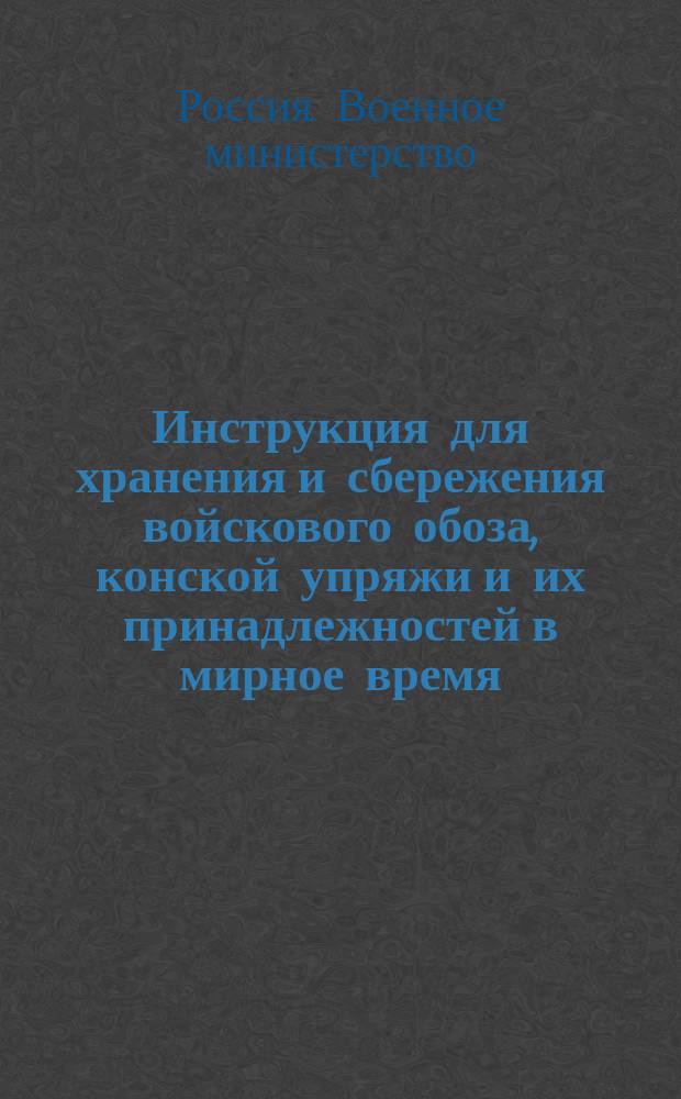 Инструкция для хранения и сбережения войскового обоза, конской упряжи и их принадлежностей в мирное время; Приказ по Военному ведомству № 259: октября 19-го дня 1898 года