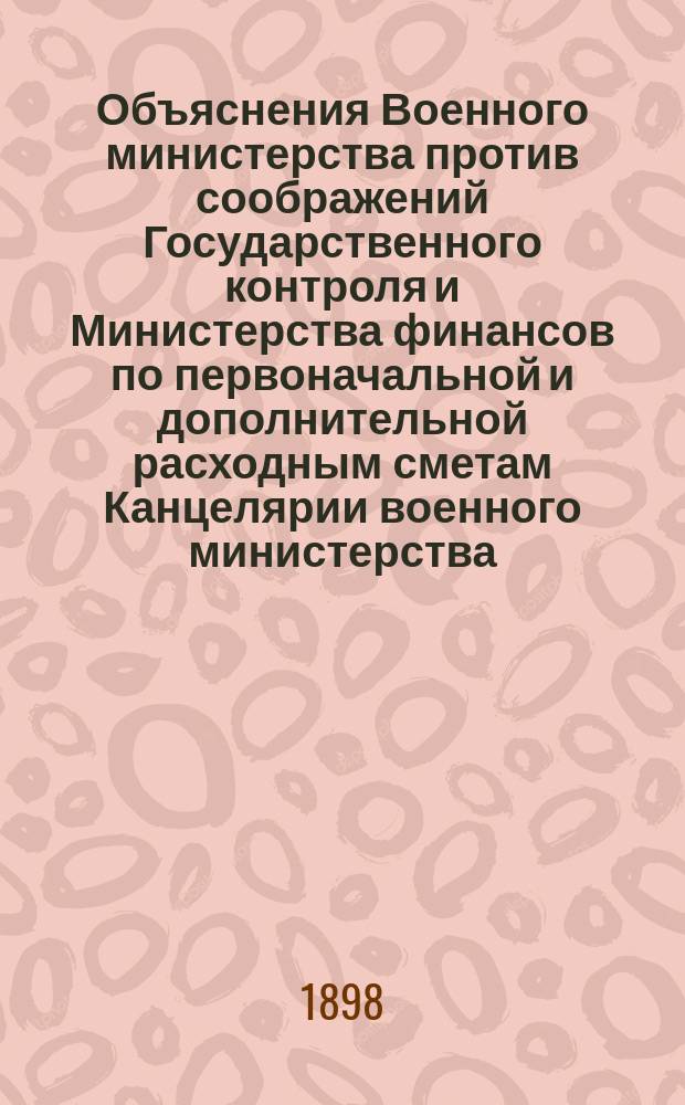Объяснения Военного министерства против соображений Государственного контроля и Министерства финансов по первоначальной и дополнительной расходным сметам Канцелярии военного министерства... ... на 1899 год