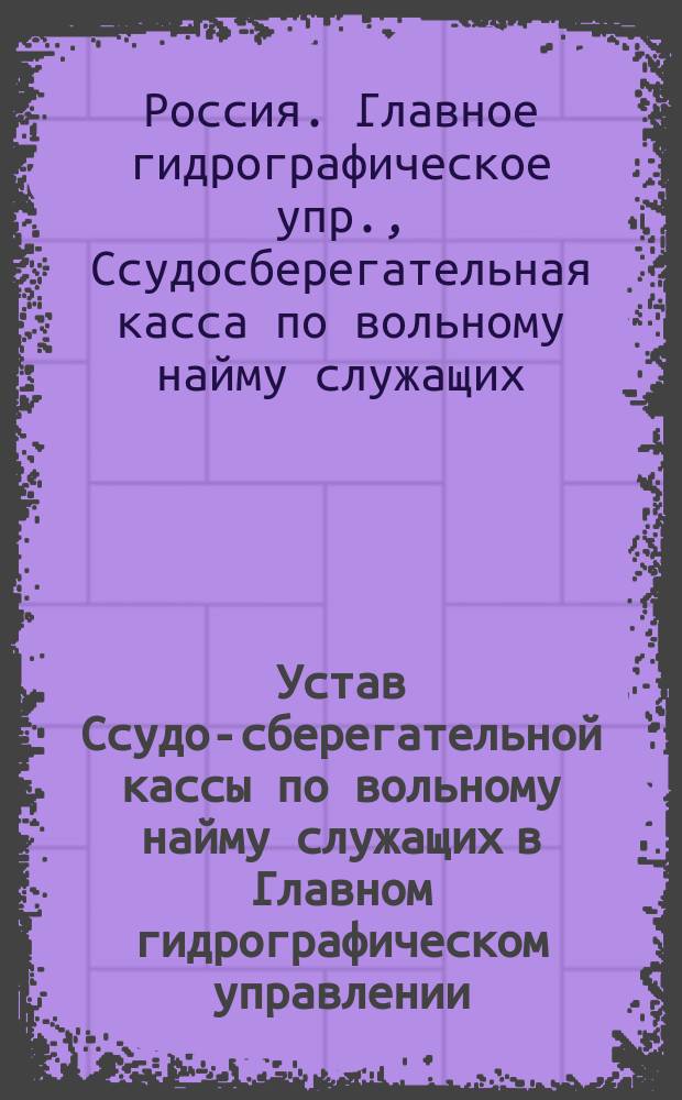 Устав Ссудо-сберегательной кассы по вольному найму служащих в Главном гидрографическом управлении : Утв. 6 апр. 1904 г.