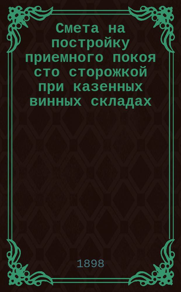 Смета на постройку приемного покоя сто сторожкой при казенных винных складах : Сост. по Уроч. положению