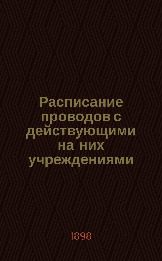 Расписание проводов с действующими на них учреждениями : Утв. 18/III 1898 г. нач. Гл. упр. почт и телеграфов