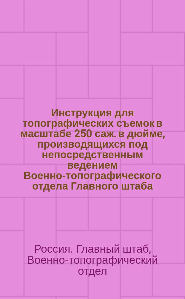 Инструкция для топографических съемок в масштабе 250 саж. в дюйме, производящихся под непосредственным ведением Военно-топографического отдела Главного штаба