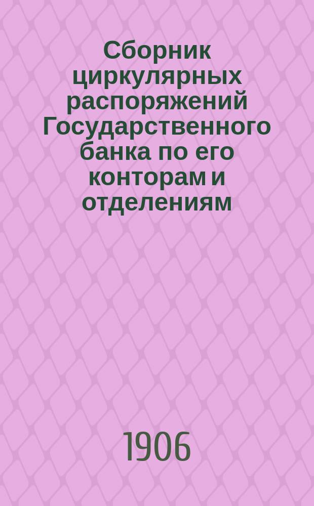 Сборник циркулярных распоряжений Государственного банка по его конторам и отделениям.. : [С прил. сист. указ.]. за 1905 год