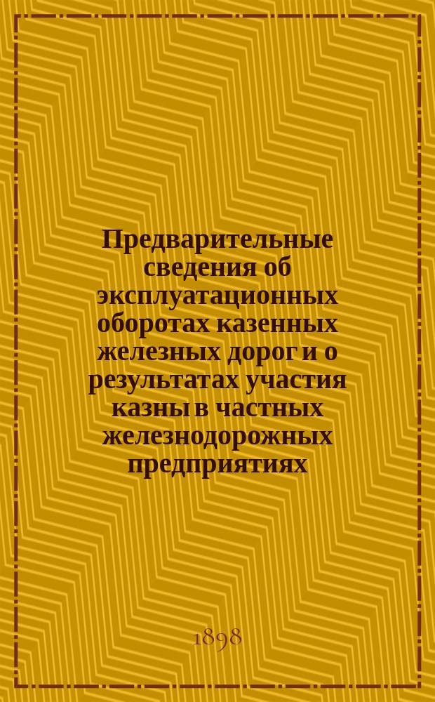 Предварительные сведения об эксплуатационных оборотах казенных железных дорог и о результатах участия казны в частных железнодорожных предприятиях ... ... за 1897 год