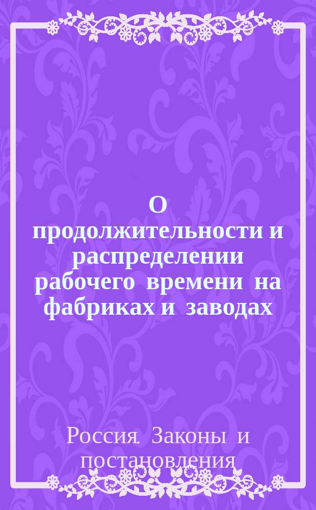 О продолжительности и распределении рабочего времени на фабриках и заводах : Закон 2 июня 1897 г. : С прил. инструкций и циркуляров М-в финансов и земледелия и гос. имуществ и извлеч. из Устава о промышленности