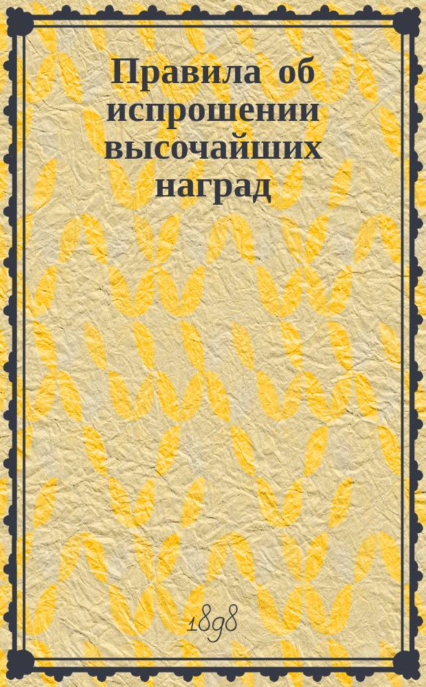 Правила об испрошении высочайших наград : Утв. 1 авг. 1898 г