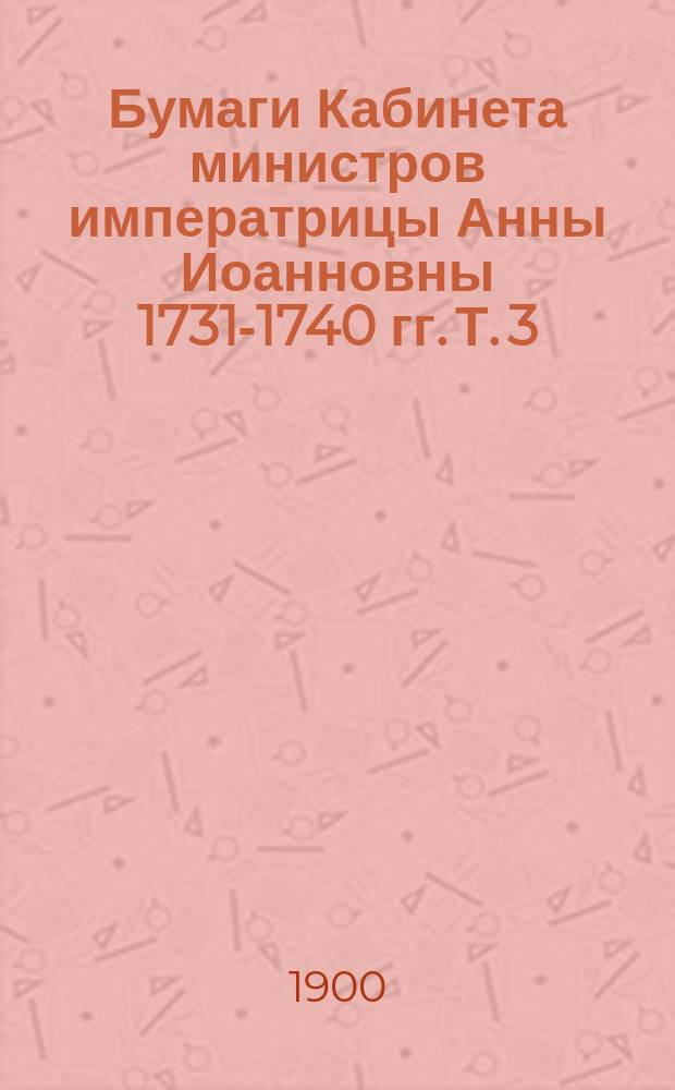 Бумаги Кабинета министров императрицы Анны Иоанновны 1731-1740 гг. Т. 3