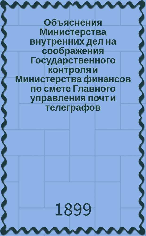 Объяснения Министерства внутренних дел на соображения Государственного контроля и Министерства финансов по смете Главного управления почт и телеграфов... ... на 1900 год