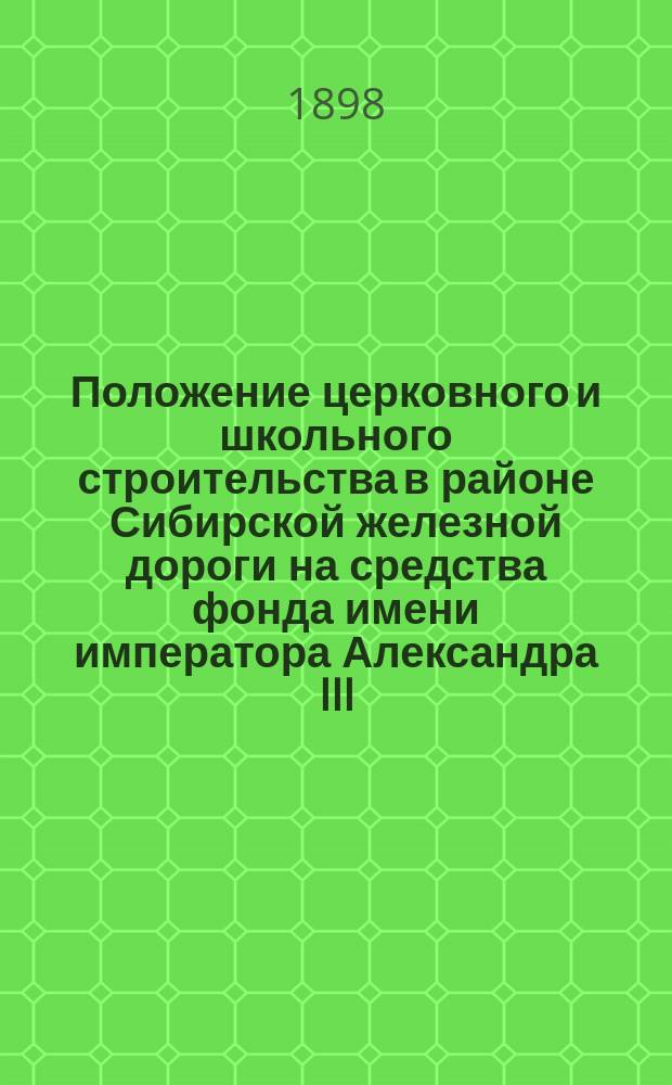 Положение церковного и школьного строительства в районе Сибирской железной дороги на средства фонда имени императора Александра III... ... к январю 1898 года