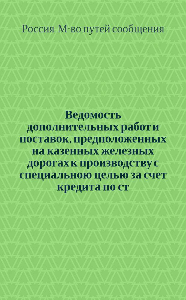 Ведомость дополнительных работ и поставок, предположенных на казенных железных дорогах к производству с специальною целью за счет кредита по ст. 2 § 49 сметы расходов Министерства путей сообщения на 1899 год