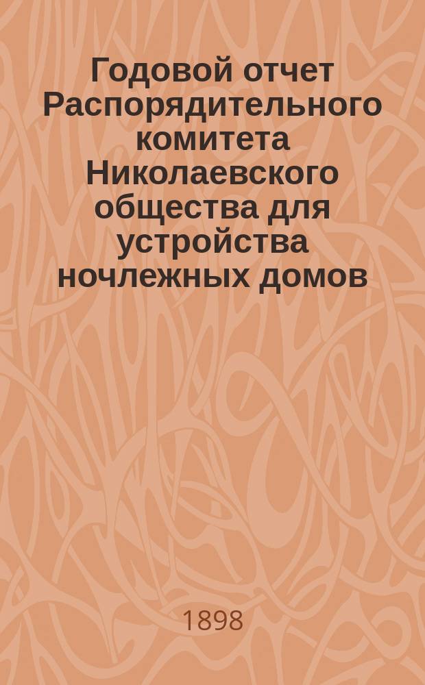 Годовой отчет Распорядительного комитета Николаевского общества для устройства ночлежных домов... ... за 1896 год, с 1-го января 1896 года по 1-е января 1897 года