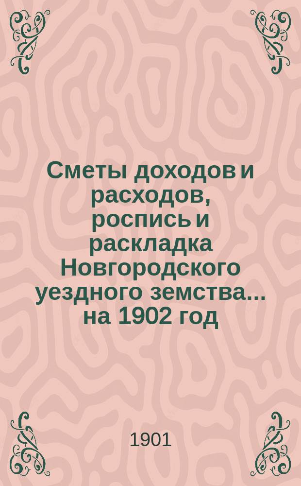 Сметы доходов и расходов, роспись и раскладка Новгородского уездного земства... ... на 1902 год