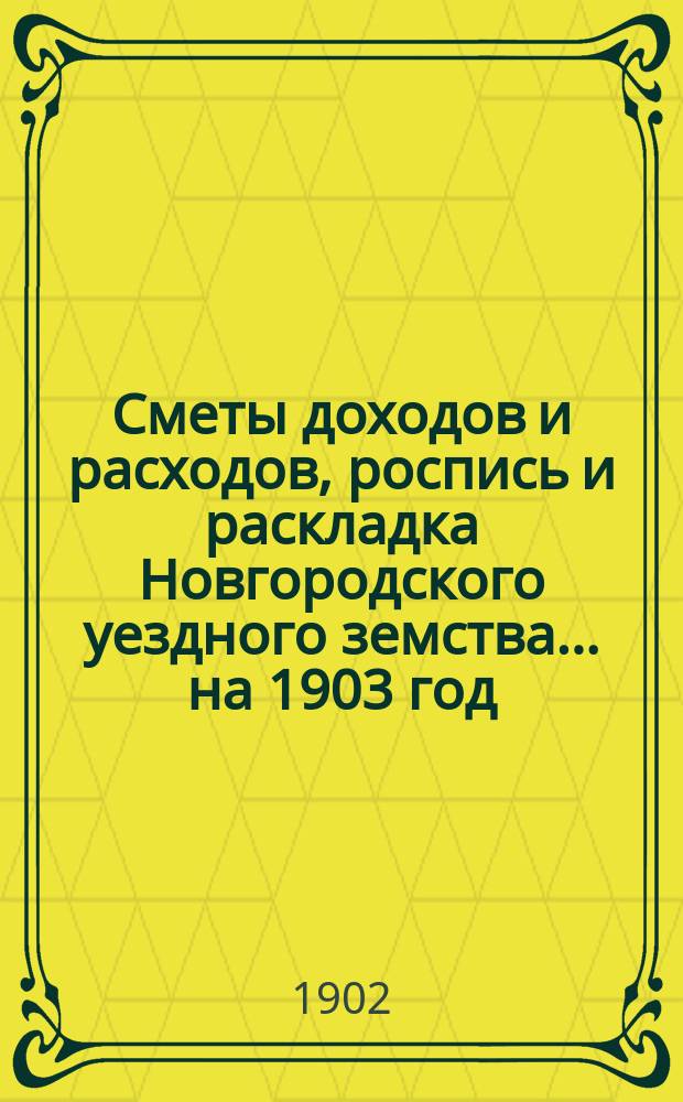 Сметы доходов и расходов, роспись и раскладка Новгородского уездного земства... ... на 1903 год