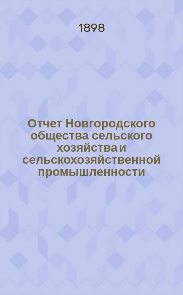 Отчет Новгородского общества сельского хозяйства и сельскохозяйственной промышленности... за 1897 год : за 1897 год, читанный в годичном собрании 30-го января 1898 г.