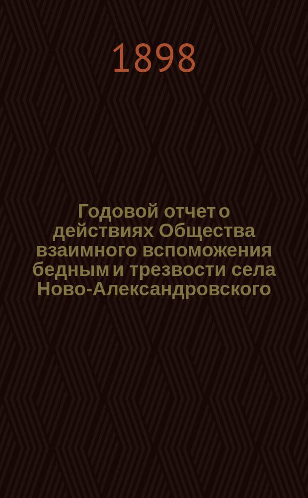 Годовой отчет о действиях Общества взаимного вспоможения бедным и трезвости села Ново-Александровского, Новгородской губернии, Валдайского уезда...