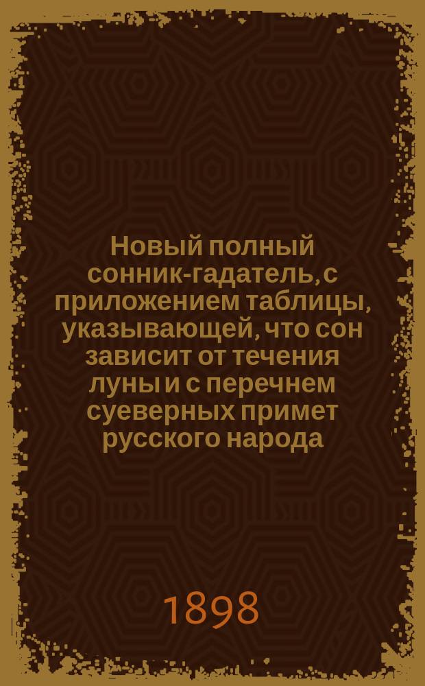 Новый полный сонник-гадатель, с приложением таблицы, указывающей, что сон зависит от течения луны и с перечнем суеверных примет русского народа