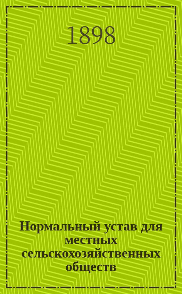 Нормальный устав для местных сельскохозяйственных обществ : Утв. 28 февр. 1898 г.