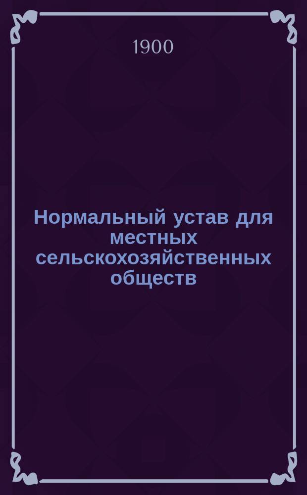 Нормальный устав для местных сельскохозяйственных обществ : Утв. 28 февр. 1898 г.