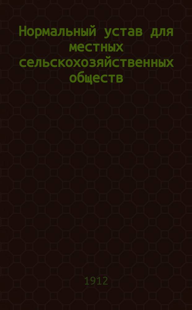 Нормальный устав для местных сельскохозяйственных обществ : Утв... 7 мая 1911 г