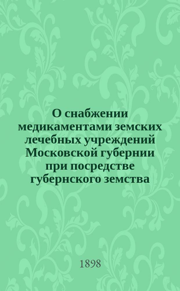 О снабжении медикаментами земских лечебных учреждений Московской губернии при посредстве губернского земства. Правила выписки медикаментов из-за границы и от местных дрогистов для земских лечебниц Московской губернии и о порядке расчетов уездных земских управ с губернским земством