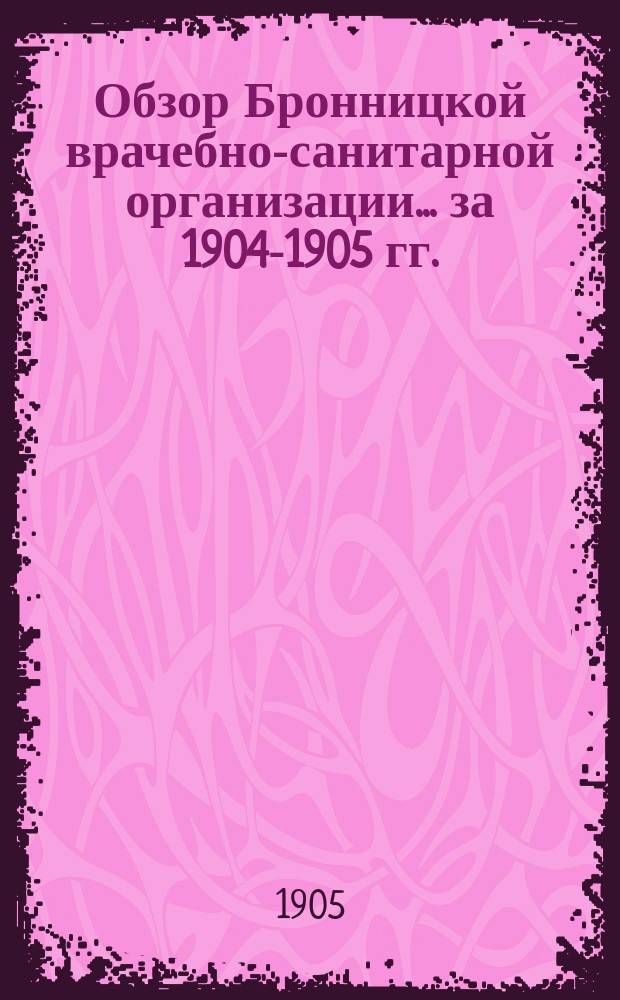Обзор Бронницкой врачебно-санитарной организации... [за 1904-1905 гг.]