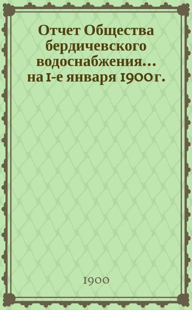 Отчет Общества бердичевского водоснабжения ... на 1-е января 1900 г.