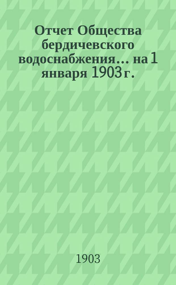 Отчет Общества бердичевского водоснабжения ... на 1 января 1903 г.