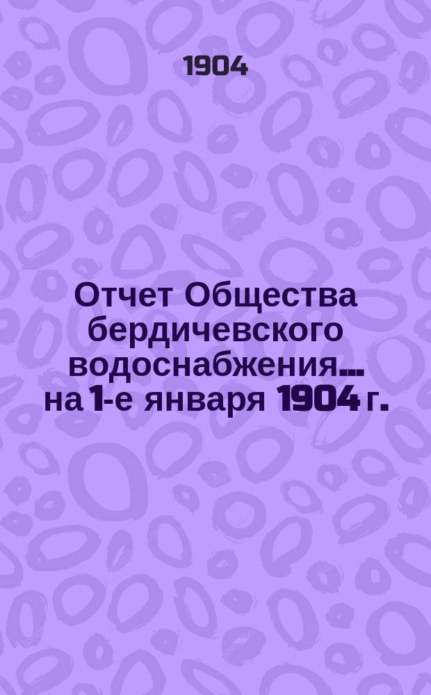 Отчет Общества бердичевского водоснабжения ... на 1-е января 1904 г.