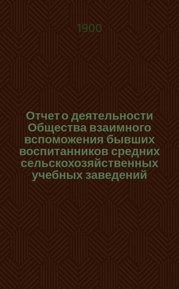 Отчет о деятельности Общества взаимного вспоможения бывших воспитанников средних сельскохозяйственных учебных заведений ... с 1-го января 1899 по 1-е января 1900 г.