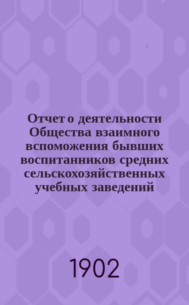 Отчет о деятельности Общества взаимного вспоможения бывших воспитанников средних сельскохозяйственных учебных заведений ... с 1-го января 1901 г. по 1-е января 1902 г.